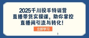 2025千川投手特训营：直播带货实操课，助你掌控直播间引流与转化！-小艾网创