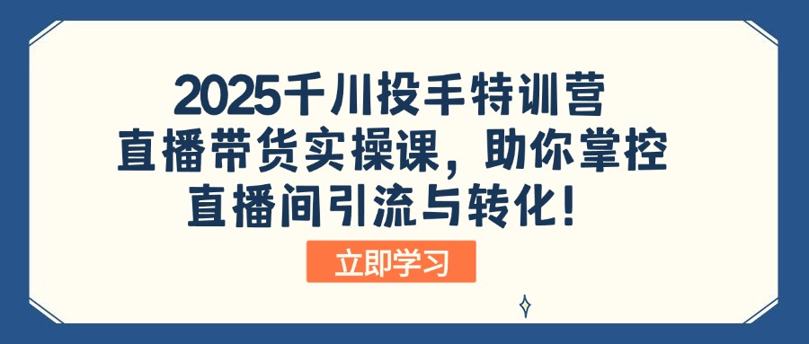2025千川投手特训营：直播带货实操课，助你掌控直播间引流与转化！-小艾网创