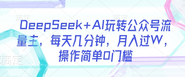 DeepSeek+AI玩转公众号流量主，每天几分钟，月入过W，操作简单0门槛-小艾网创