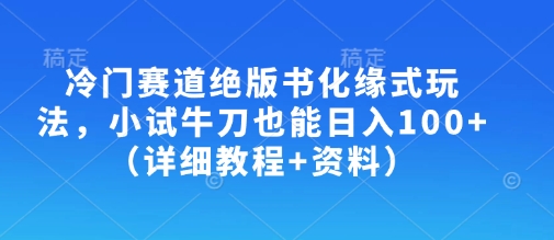 冷门赛道绝版书化缘式玩法，小试牛刀也能日入100+(详细教程+资料)-小艾网创