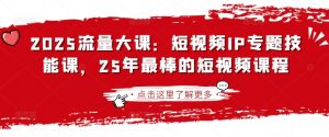 2025流量大课：短视频IP专题技能课，25年最棒的短视频课程-小艾网创