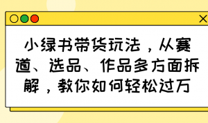 小绿书带货玩法，从赛道、选品、作品多方面拆解，教你如何轻松过万-小艾网创