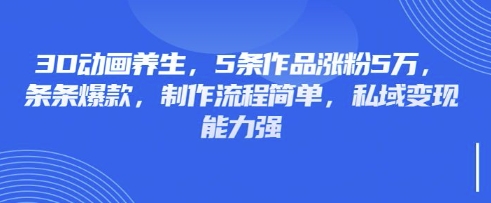 3D动画养生，5条作品涨粉5万，条条爆款，制作流程简单，私域变现能力强-小艾网创