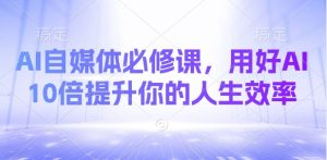 AI自媒体必修课，用好AI 10倍提升你的人生效率-小艾网创