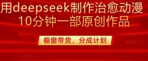 用deepseek制作治愈系漫剪，20分钟一部纯原创作品，多种变现渠道外面收费980-小艾网创