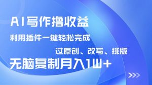 AI写作撸收益，利用插件改写排版100%过原创，小白无脑复制粘贴月入10000+-小艾网创