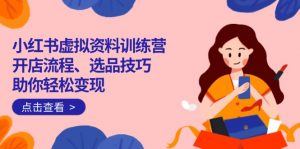 小红书虚拟资料训练营：开店流程、选品技巧一网打尽，助你轻松变现-小艾网创