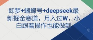 即梦+蝴蝶号+deepseek最新掘金赛道，月入过W，小白跟着操作也能做到-小艾网创