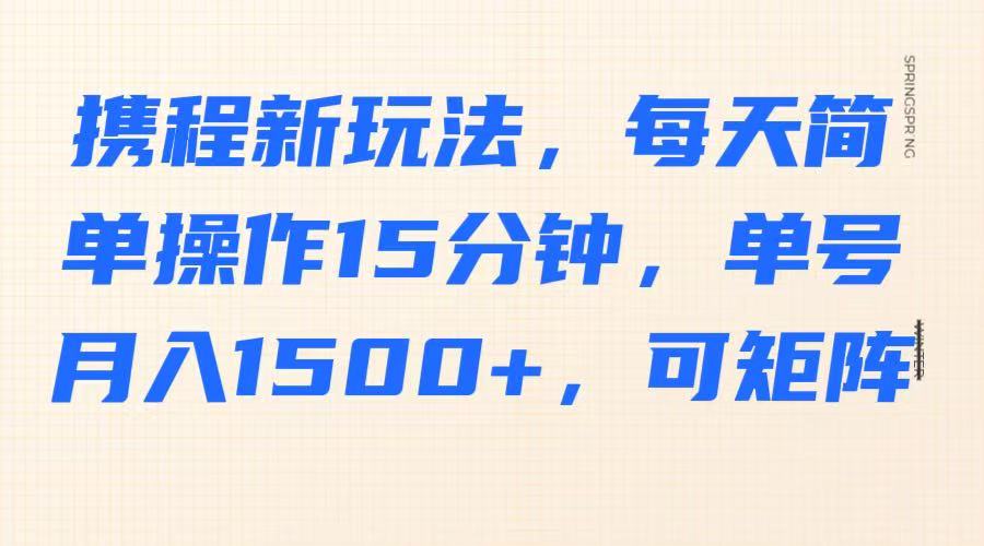 携程新玩法，每天简单操作15分钟，单号月入1500+，可矩阵-小艾网创