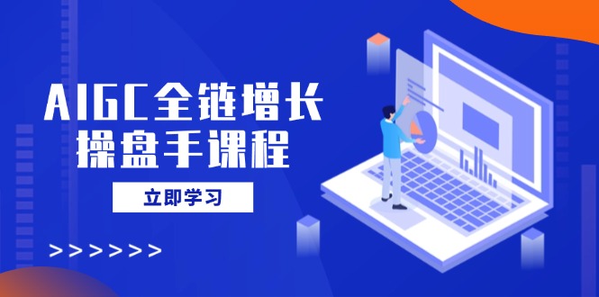 AIGC全链增长操盘手课程,从AI基础到私有化应用,轻松驾驭AI助力营销-小艾网创