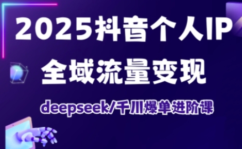 2025抖音个人IP全域流量变现进阶课，deepseek千川爆单进阶课-小艾网创