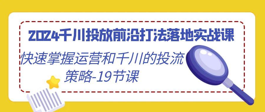 2024千川投放前沿打法落地实战课，快速掌握运营和千川的投流策略-19节课-小艾网创