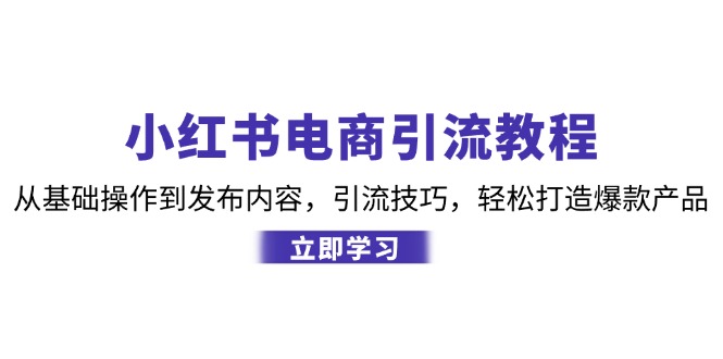 小红书电商引流教程：从基础操作到发布内容，引流技巧，轻松打造爆款产品-小艾网创