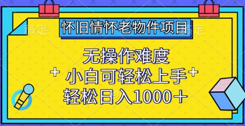 怀旧情怀老物件项目，无操作难度，小白可轻松上手，轻松日入1000+【揭秘】-小艾网创