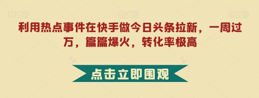 利用热点事件在快手做今日头条拉新，一周过万，篇篇爆火，转化率极高【揭秘】-小艾网创
