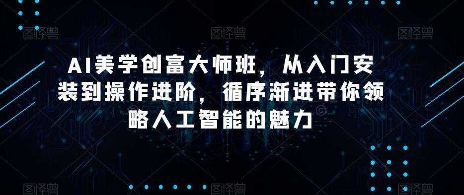 AI美学创富大师班，从入门安装到操作进阶，循序渐进带你领略人工智能的魅力-小艾网创