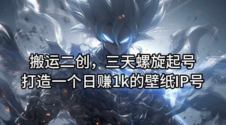 搬运二创，三天螺旋起号，打造一个日赚1k的壁纸IP号【揭秘】-小艾网创