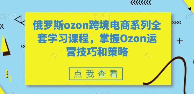 俄罗斯ozon跨境电商系列全套学习课程，掌握Ozon运营技巧和策略-小艾网创