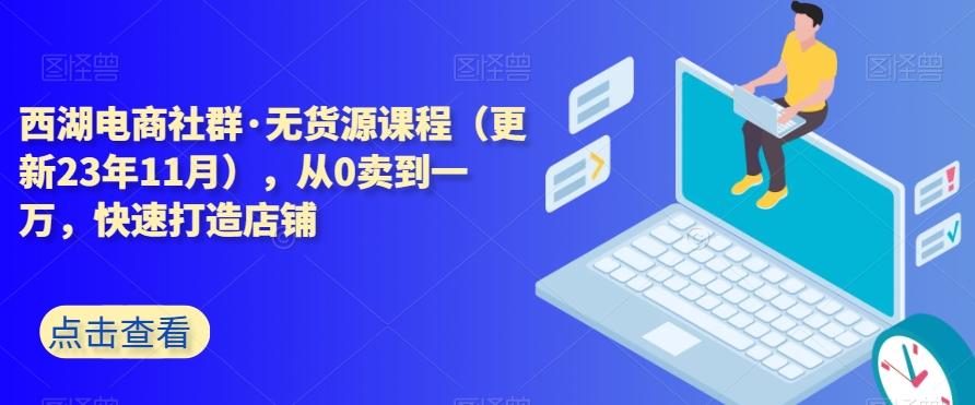 西湖电商社群·无货源课程（更新23年11月），从0卖到一万，快速打造店铺-小艾网创