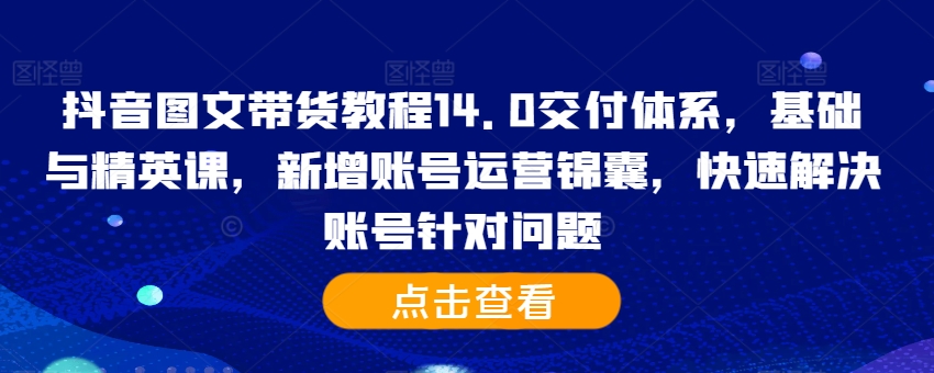 抖音图文带货教程14.0交付体系，基础与精英课，新增账号运营锦囊，快速解决账号针对问题-小艾网创