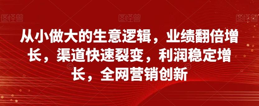 从小做大的生意逻辑，业绩翻倍增长，渠道快速裂变，利润稳定增长，全网营销创新-小艾网创