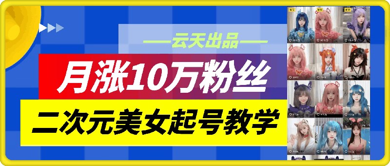 云天二次元美女起号教学，月涨10万粉丝，不判搬运-小艾网创