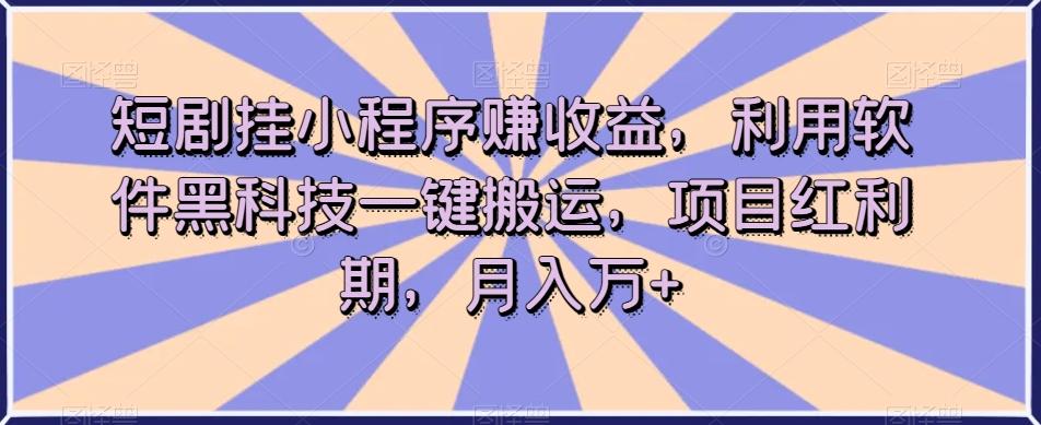 短剧挂小程序赚收益，利用软件黑科技一键搬运，项目红利期，月入万+【揭秘】-小艾网创