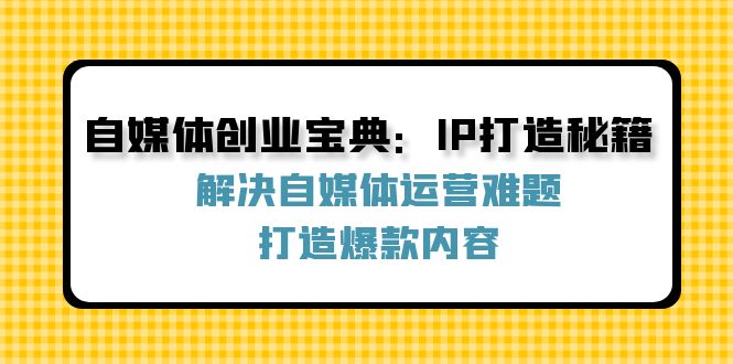 自媒体创业宝典：IP打造秘籍：解决自媒体运营难题，打造爆款内容-小艾网创