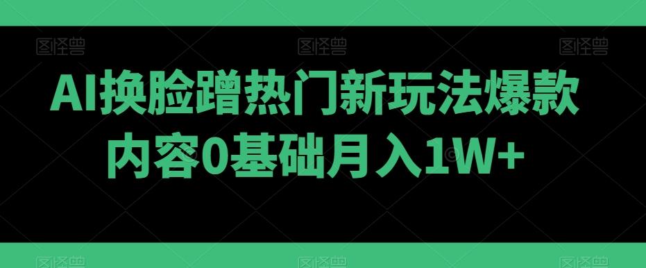 AI换脸蹭热门新玩法爆款内容0基础月入1W+-小艾网创