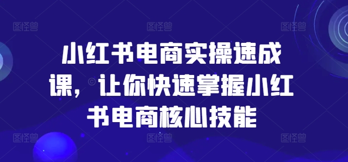 小红书电商实操速成课，让你快速掌握小红书电商核心技能-小艾网创