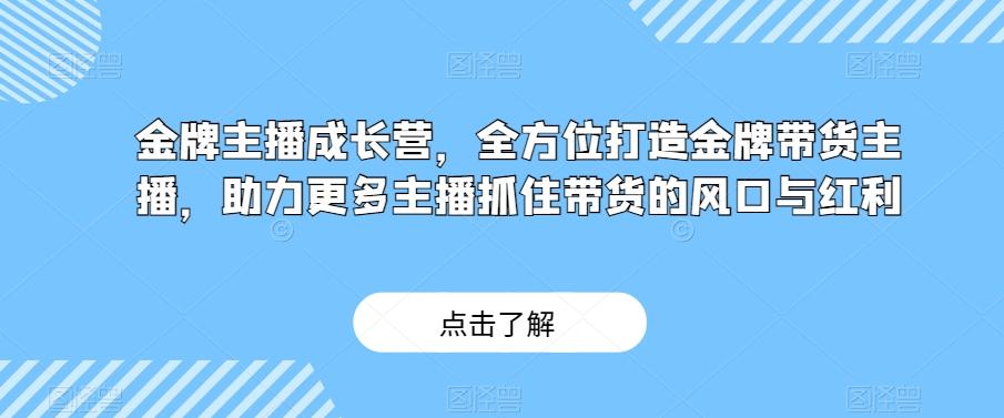 金牌主播成长营，全方位打造金牌带货主播，助力更多主播抓住带货的风口与红利-小艾网创