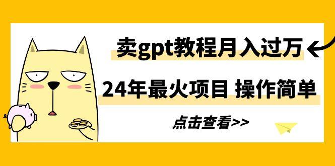 24年最火项目，卖gpt教程月入过万，操作简单-小艾网创