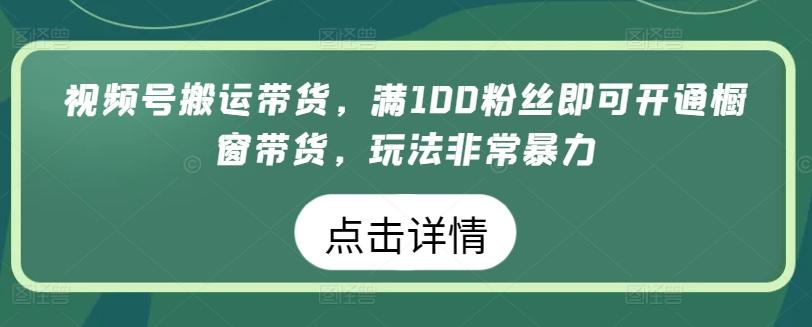 视频号搬运带货，满100粉丝即可开通橱窗带货，玩法非常暴力【揭秘】-小艾网创