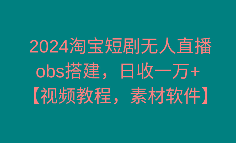 2024淘宝短剧无人直播3.0，obs搭建，日收一万+，【视频教程，附素材软件】-小艾网创