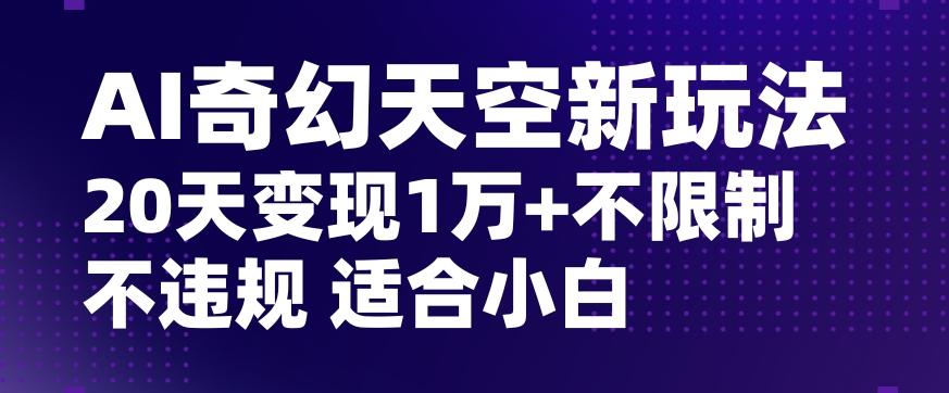 AI奇幻天空，20天变现五位数玩法，不限制不违规不封号玩法，适合小白操作【揭秘】-小艾网创