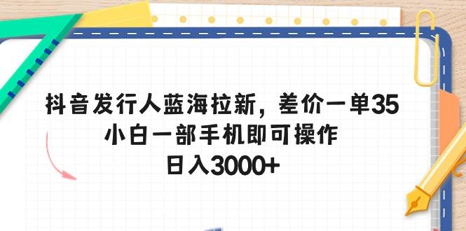 抖音发行人蓝海拉新，差价一单35，小白一部手机即可操作，日入3000+-小艾网创