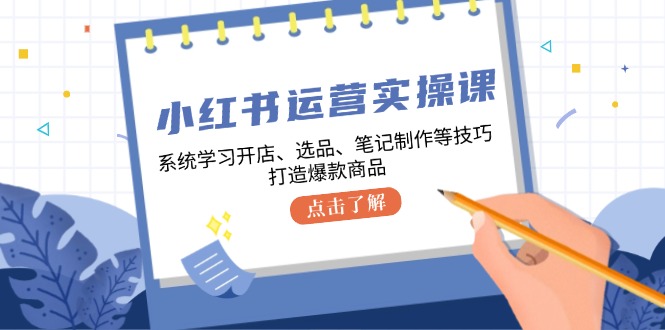 小红书运营实操课，系统学习开店、选品、笔记制作等技巧，打造爆款商品-小艾网创