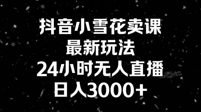 抖音小雪花卖课，24小时无人直播，日入3000+，小白也能轻松操作-小艾网创