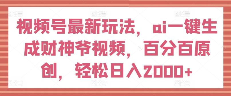 视频号最新玩法，ai一键生成财神爷视频，百分百原创，轻松日入2000+【揭秘】-小艾网创