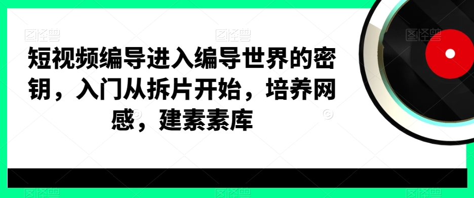 短视频编导进入编导世界的密钥，入门从拆片开始，培养网感，建素素库-小艾网创