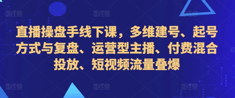 直播操盘手线下课，多维建号、起号方式与复盘、运营型主播、付费混合投放、短视频流量叠爆-小艾网创