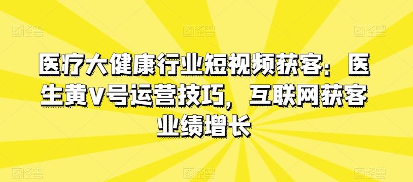 医疗大健康行业短视频获客：医生黄V号运营技巧，互联网获客业绩增长-小艾网创