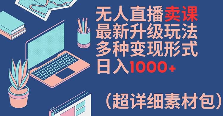 无人直播卖课最新升级玩法，多种变现形式，日入1000+(超详细素材包)【揭秘】-小艾网创