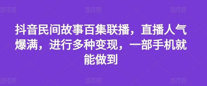 抖音民间故事百集联播，直播人气爆满，进行多种变现，一部手机就能做到【揭秘】-小艾网创