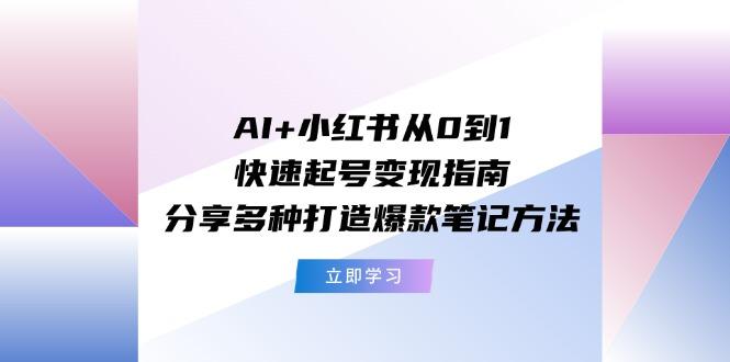 AI+小红书从0到1快速起号变现指南：分享多种打造爆款笔记方法-小艾网创