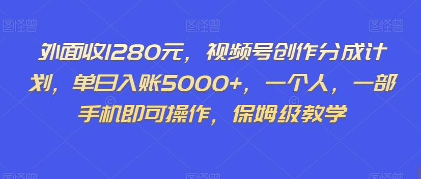 外面收1280元，视频号创作分成计划，单日入账5000+，一个人，一部手机即可操作，保姆级教学【揭秘】-小艾网创