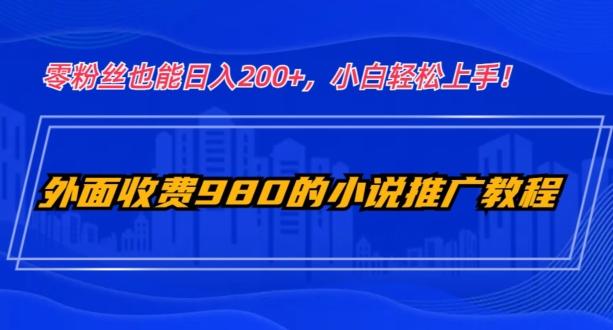 外面收费980的小说推广教程：零粉丝也能日入200+，小白轻松上手！-小艾网创
