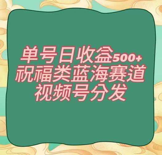 单号日收益500+、祝福类蓝海赛道、视频号分发【揭秘】-小艾网创