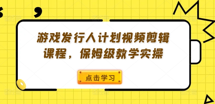 游戏发行人计划视频剪辑课程，保姆级教学实操-小艾网创