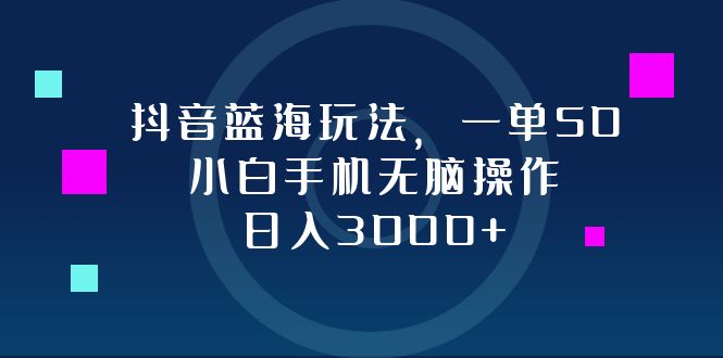 抖音蓝海玩法，一单50，小白手机无脑操作，日入3000+-小艾网创